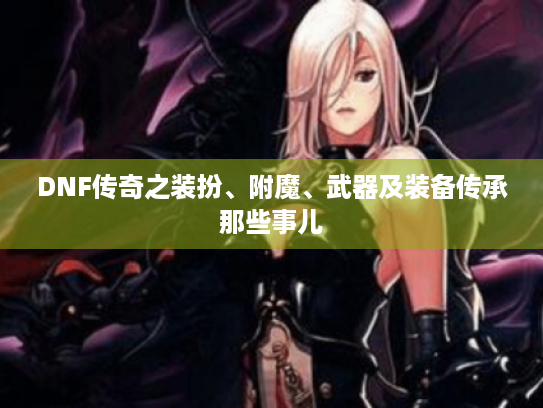 DNF传奇之装扮、附魔、武器及装备传承那些事儿 DNF传奇之装扮、附魔、武器及装备传承那些事儿