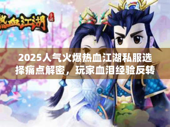 2025人气火爆热血江湖私服选择痛点解密,玩家血泪经验反转 2025人气火爆热血江湖私服选择痛点解密,玩家血泪经验反转