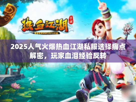 2025人气火爆热血江湖私服选择痛点解密,玩家血泪经验反转 2025人气火爆热血江湖私服选择痛点解密,玩家血泪经验反转