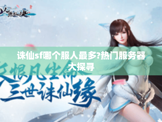 诛仙sf哪个服人最多?热门服务器大探寻 诛仙sf哪个服人最多?热门服务器大探寻