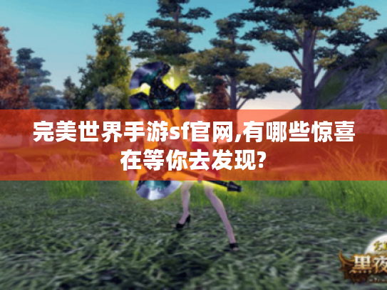 完美世界手游sf官网,有哪些惊喜在等你去发现? 完美世界手游sf官网,有哪些惊喜在等你去发现?