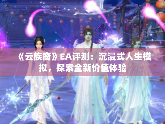 《云族裔》EA评测:沉浸式人生模拟,探索全新价值体验 《云族裔》EA评测:沉浸式人生模拟,探索全新价值体验