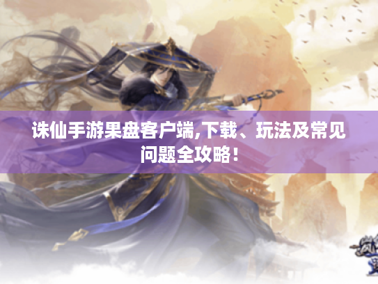 诛仙手游果盘客户端,下载、玩法及常见问题全攻略！