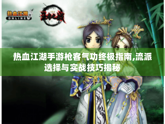 热血江湖手游枪客气功终极指南,流派选择与实战技巧揭秘