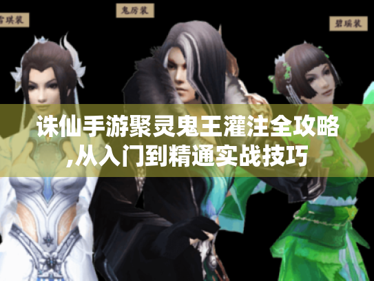 诛仙手游聚灵鬼王灌注全攻略,从入门到精通实战技巧 诛仙手游聚灵鬼王灌注全攻略,从入门到精通实战技巧