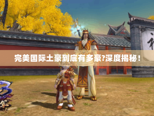 完美国际土豪到底有多豪?深度揭秘! 完美国际土豪到底有多豪?深度揭秘!