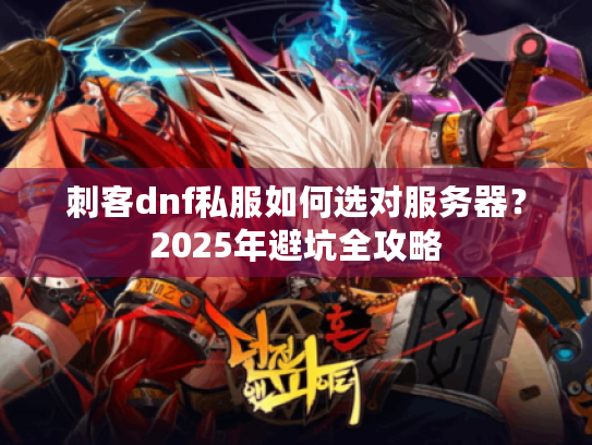 刺客dnf私服如何选对服务器?2025年避坑全攻略 刺客dnf私服如何选对服务器?2025年避坑全攻略