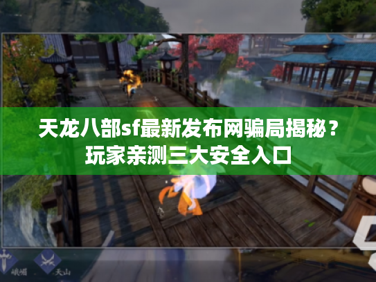 天龙八部sf最新发布网骗局揭秘?玩家亲测三大安全入口 天龙八部sf最新发布网骗局揭秘?玩家亲测三大安全入口
