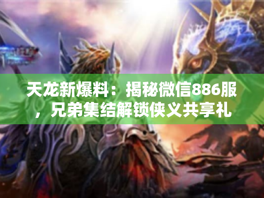 天龙新爆料:揭秘微信886服,兄弟集结解锁侠义共享礼 天龙新爆料:揭秘微信886服,兄弟集结解锁侠义共享礼