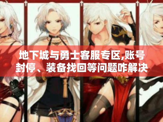 地下城与勇士客服专区,账号封停、装备找回等问题咋解决? 地下城与勇士客服专区,账号封停、装备找回等问题咋解决?