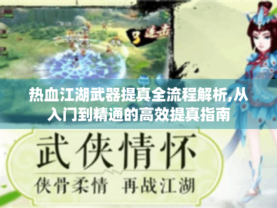 热血江湖武器提真全流程解析,从入门到精通的高效提真指南 热血江湖武器提真全流程解析,从入门到精通的高效提真指南