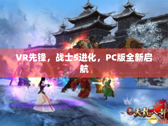 VR先锋,战士5进化,PC版全新启航 VR先锋,战士5进化,PC版全新启航