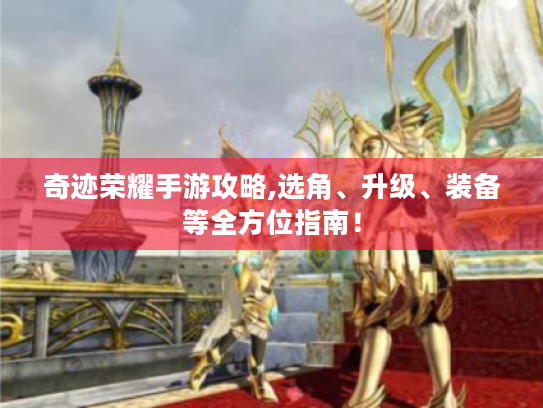 奇迹荣耀手游攻略,选角、升级、装备等全方位指南! 奇迹荣耀手游攻略,选角、升级、装备等全方位指南!