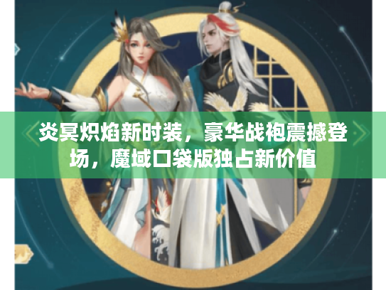 炎冥炽焰新时装,豪华战袍震撼登场,魔域口袋版独占新价值 炎冥炽焰新时装,豪华战袍震撼登场,魔域口袋版独占新价值