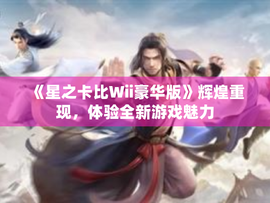 《星之卡比Wii豪华版》辉煌重现,体验全新游戏魅力 《星之卡比Wii豪华版》辉煌重现,体验全新游戏魅力