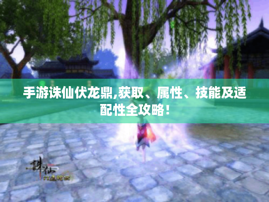手游诛仙伏龙鼎,获取、属性、技能及适配性全攻略! 手游诛仙伏龙鼎,获取、属性、技能及适配性全攻略!