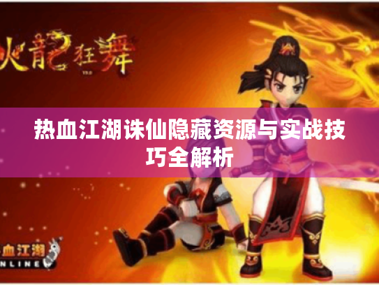 热血江湖诛仙隐藏资源与实战技巧全解析 热血江湖诛仙隐藏资源与实战技巧全解析