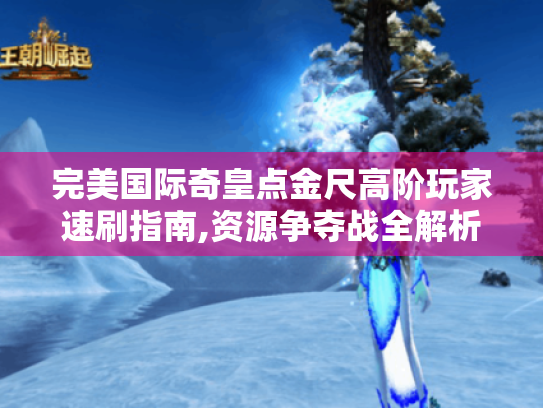 完美国际奇皇点金尺高阶玩家速刷指南,资源争夺战全解析 完美国际奇皇点金尺高阶玩家速刷指南,资源争夺战全解析
