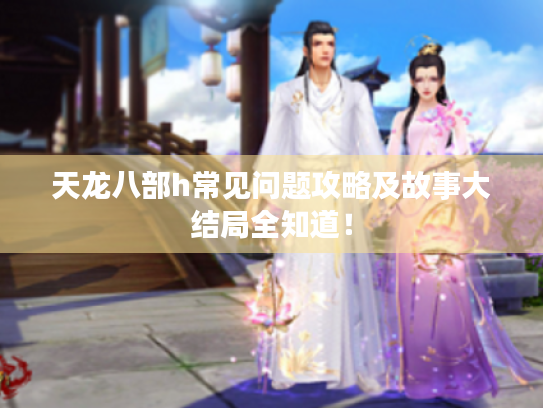 天龙八部h常见问题攻略及故事大结局全知道! 天龙八部h常见问题攻略及故事大结局全知道!