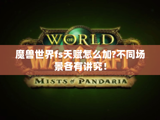 魔兽世界fs天赋怎么加?不同场景各有讲究! 魔兽世界fs天赋怎么加?不同场景各有讲究!