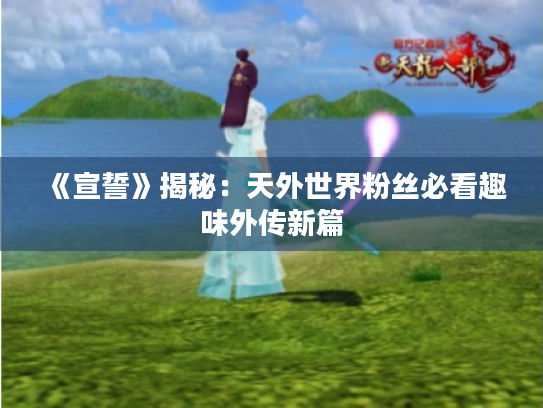 《宣誓》揭秘:天外世界粉丝必看趣味外传新篇 《宣誓》揭秘:天外世界粉丝必看趣味外传新篇