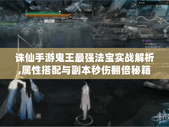 诛仙手游鬼王最强法宝实战解析,属性搭配与副本秒伤翻倍秘籍