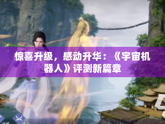 惊喜升级,感动升华:《宇宙机器人》评测新篇章 惊喜升级,感动升华:《宇宙机器人》评测新篇章