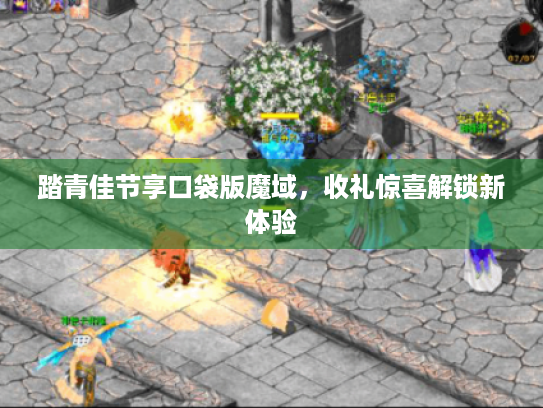 踏青佳节享口袋版魔域,收礼惊喜解锁新体验 踏青佳节享口袋版魔域,收礼惊喜解锁新体验