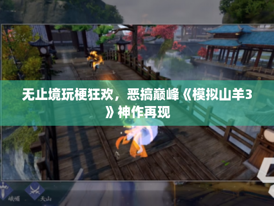 无止境玩梗狂欢,恶搞巅峰《模拟山羊3》神作再现 无止境玩梗狂欢,恶搞巅峰《模拟山羊3》神作再现