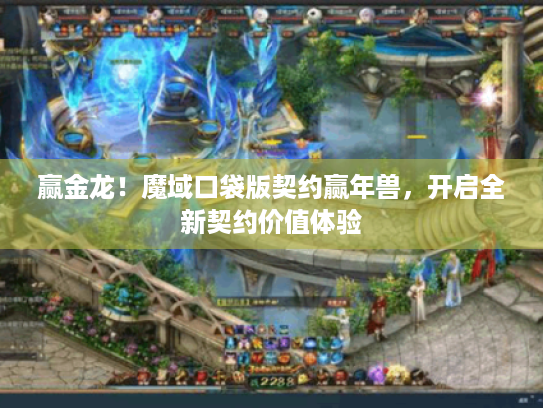 赢金龙!魔域口袋版契约赢年兽,开启全新契约价值体验 赢金龙!魔域口袋版契约赢年兽,开启全新契约价值体验