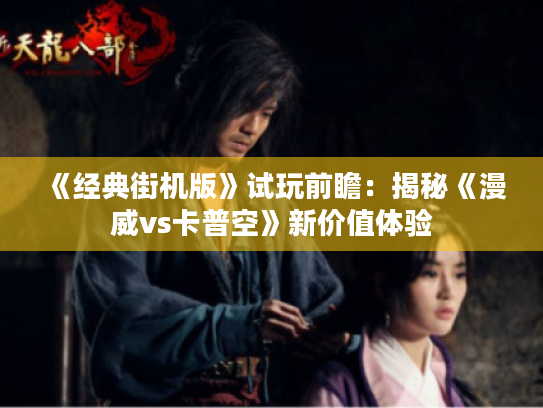 《经典街机版》试玩前瞻:揭秘《漫威vs卡普空》新价值体验 《经典街机版》试玩前瞻:揭秘《漫威vs卡普空》新价值体验