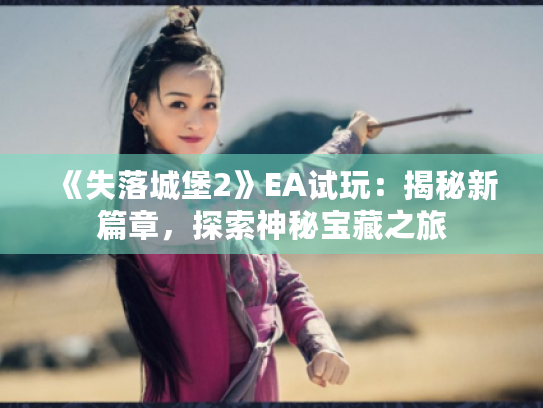 《失落城堡2》EA试玩:揭秘新篇章,探索神秘宝藏之旅 《失落城堡2》EA试玩:揭秘新篇章,探索神秘宝藏之旅