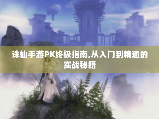 诛仙手游PK终极指南,从入门到精通的实战秘籍 诛仙手游PK终极指南,从入门到精通的实战秘籍