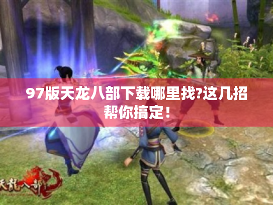 97版天龙八部下载哪里找?这几招帮你搞定！