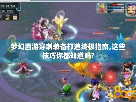 梦幻西游穿刺装备打造终极指南,这些技巧你都知道吗? 梦幻西游穿刺装备打造终极指南,这些技巧你都知道吗?