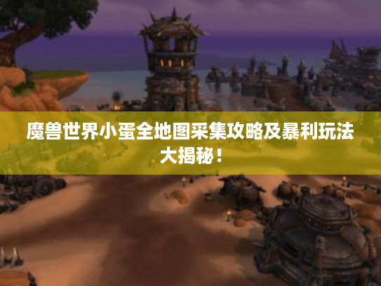 魔兽世界小蛋全地图采集攻略及暴利玩法大揭秘! 魔兽世界小蛋全地图采集攻略及暴利玩法大揭秘!