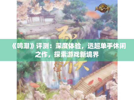 《鸣潮》评测:深度体验,远超单手休闲之作,探索游戏新境界 《鸣潮》评测:深度体验,远超单手休闲之作,探索游戏新境界