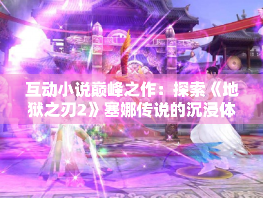 互动小说巅峰之作:探索《地狱之刃2》塞娜传说的沉浸体验 互动小说巅峰之作:探索《地狱之刃2》塞娜传说的沉浸体验