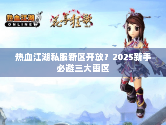 热血江湖私服新区开放？2025新手必避三大雷区