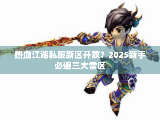 热血江湖私服新区开放？2025新手必避三大雷区