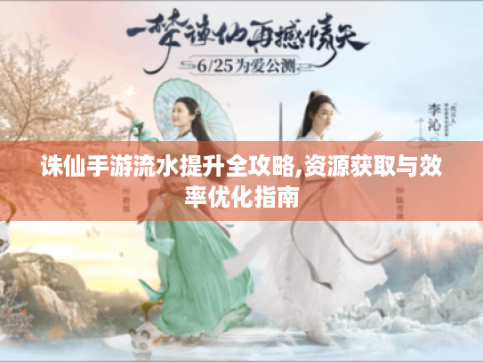 诛仙手游流水提升全攻略,资源获取与效率优化指南 诛仙手游流水提升全攻略,资源获取与效率优化指南