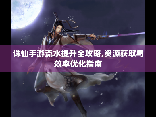 诛仙手游流水提升全攻略,资源获取与效率优化指南 诛仙手游流水提升全攻略,资源获取与效率优化指南