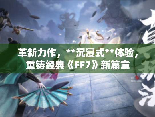 革新力作,**沉浸式**体验,重铸经典《FF7》新篇章 革新力作,**沉浸式**体验,重铸经典《FF7》新篇章