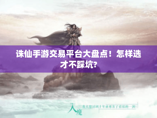诛仙手游交易平台大盘点!怎样选才不踩坑? 诛仙手游交易平台大盘点!怎样选才不踩坑?