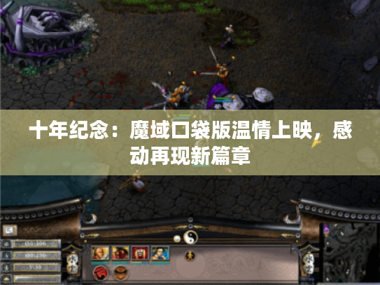 十年纪念:魔域口袋版温情上映,感动再现新篇章 十年纪念:魔域口袋版温情上映,感动再现新篇章