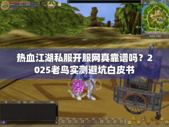 热血江湖私服开服网真靠谱吗？2025老鸟实测避坑白皮书
