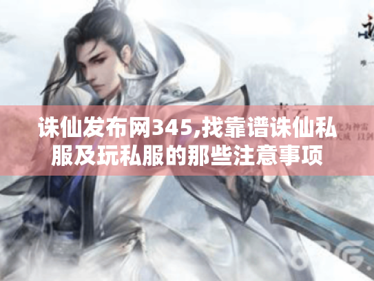 诛仙发布网345,找靠谱诛仙私服及玩私服的那些注意事项 诛仙发布网345,找靠谱诛仙私服及玩私服的那些注意事项
