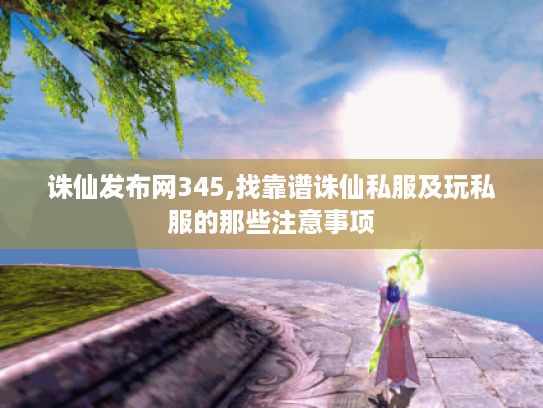 诛仙发布网345,找靠谱诛仙私服及玩私服的那些注意事项 诛仙发布网345,找靠谱诛仙私服及玩私服的那些注意事项