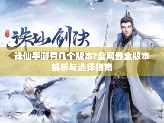 诛仙手游有几个版本?全网最全版本解析与选择指南 诛仙手游有几个版本?全网最全版本解析与选择指南