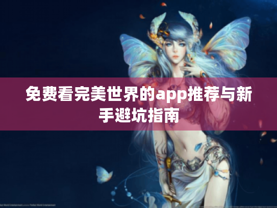 免费看完美世界的app推荐与新手避坑指南